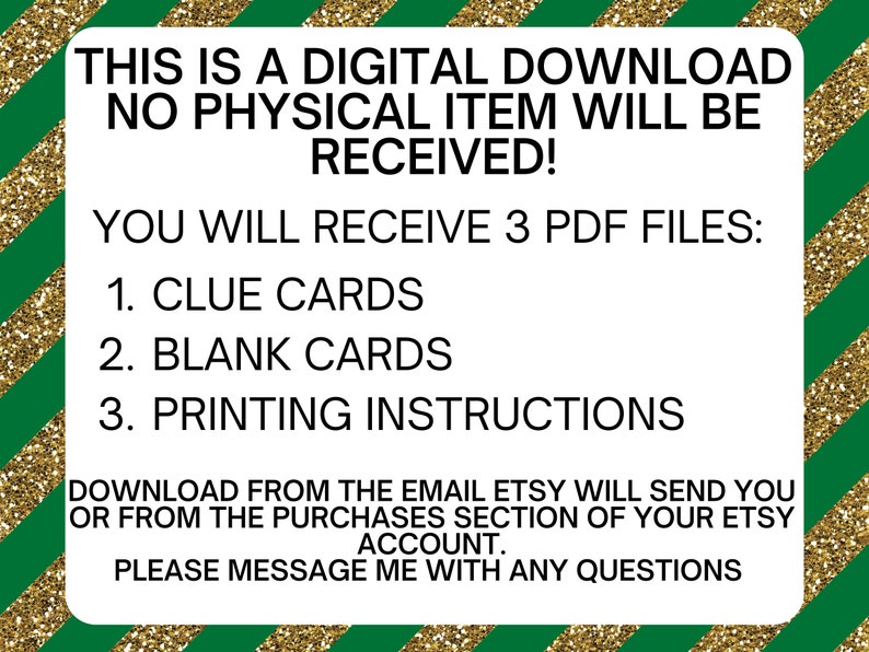 May include: A white text box with a green and gold striped background. The text reads: "This is a digital download. No physical item will be received! You will receive 3 PDF files: 1. Clue Cards 2. Blank Cards 3. Printing Instructions Download from the email Etsy will send you or from the purchases section of your Etsy account. Please message me with any questions."