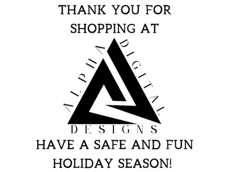 May include: Black and white logo for Alpha Digital Designs with the text "THANK YOU FOR SHOPPING AT ALPHA DIGITAL DESIGNS HAVE A SAFE AND FUN HOLIDAY SEASON!"