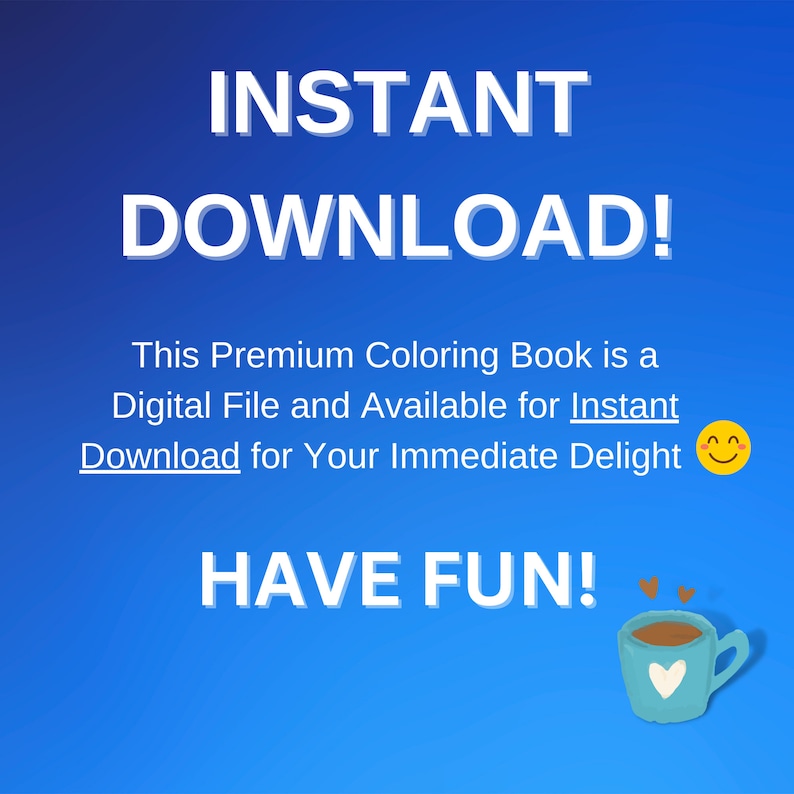 May include: Blue background with white text that reads "INSTANT DOWNLOAD! This Premium Coloring Book is a Digital File and Available for Instant Download for Your Immediate Delight" with a smiley face emoji. Below the text is a white text that reads "HAVE FUN!" with a blue mug with a white heart on it and two small hearts above the mug.