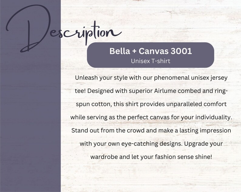 May include: A description of the Bella + Canvas 3001 Unisex T-shirt. The text reads: "Unleash your style with our phenomenal unisex jersey tee! Designed with superior Airlume combed and ring-spun cotton, this shirt provides unparalleled comfort while serving as the perfect canvas for your individuality. Stand out from the crowd and make a lasting impression with your own eye-catching designs. Upgrade your wardrobe and let your fashion sense shine!"