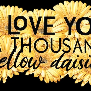 May include: A graphic design with the text "I LOVE YOU A THOUSAND yellow daisies" in black font, set against a backdrop of yellow daisies on a black background. The daisies are in full bloom.