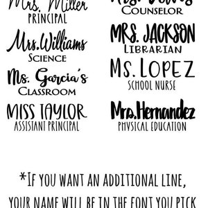 May include: Black and white text on a white background. The text reads: "MS WILSON MATHEMATICS", "Mrs. Miller PRINCIPAL", "Mrs. Williams SCIENCE", "Ms. Garcia's CLASSROOM", "MISS TAYLOR ASSISTANT PRINCIPAL", "Ms. Martinez ELA", "Mrs. Davis COUNSELOR", "MRS. JACKSON LIBRARIAN", "MS. LOPEZ SCHOOL NURSE", "Mrs. Hernandez PHYSICAL EDUCATION". The text also includes the statement: "*IF YOU WANT AN ADDITIONAL LINE, YOUR NAME WILL BE IN THE FONT YOU PICK AND THE 2ND LINE WILL BE IN A SMALLER ACCENTUATING FONT SUCH AS THESE"