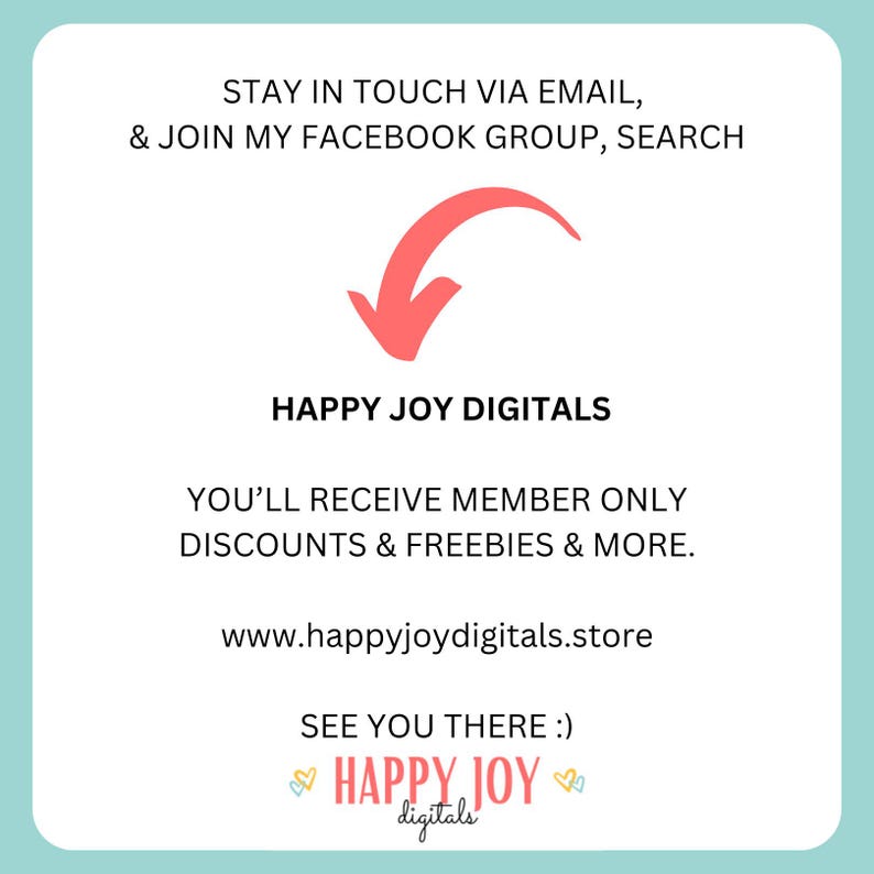 May include: A light blue background with white text and a red arrow. The text says "STAY IN TOUCH VIA EMAIL, & JOIN MY FACEBOOK GROUP, SEARCH HAPPY JOY DIGITALS. YOU'LL RECEIVE MEMBER ONLY DISCOUNTS & FREEBIES & MORE. www.happyjoydigitals.store. SEE YOU THERE :) HAPPY JOY digitals."