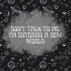 May include: Black and white graphic design with a celestial theme. The design features planets, stars, moons, and eyes. The text "Don't talk to me. I'm entering a new world." is written in a bold, white font.