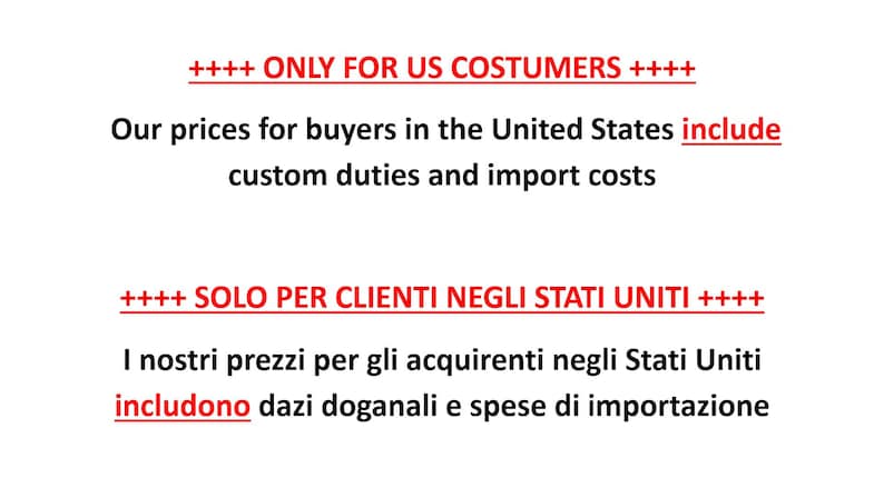May include: A white background featuring black text that reads: ++++ ONLY FOR US COSTUMERS ++++ Our prices for buyers in the United States include custom duties and import costs ++++ SOLO PER CLIENTI NEGLI STATI UNITI ++++ I nostri prezzi per gli acquirenti negli Stati Uniti includono dazi doganali e spese di importazione.