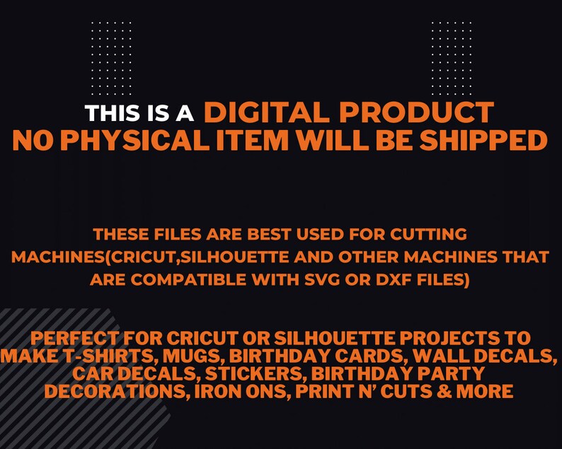 May include: Orange text on a black background reads "This is a digital product. No physical item will be shipped."  The text below explains that the files are best used for cutting machines like Cricut and Silhouette, and are compatible with SVG or DXF files.  The text continues, "Perfect for Cricut or Silhouette projects to make t-shirts, mugs, birthday cards, wall decals, car decals, stickers, birthday party decorations, iron ons, print n' cuts & more."
