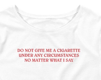 Do Not Give Me a Cigarette Under Any Circumstances No Matter What I Say Crop Shirt | Funny Shirt, Funny Gift for Her Gag Gift Smoker