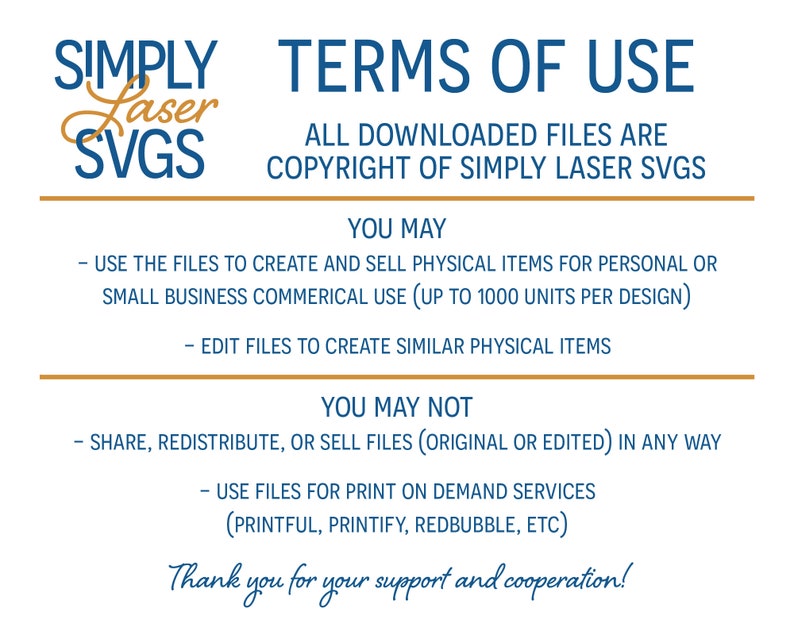 May include: Terms of use for Simply Laser SVGS. All downloaded files are copyright of Simply Laser SVGS. You may use the files to create and sell physical items for personal or small business commercial use (up to 1000 units per design). You may edit files to create similar physical items. You may not share, redistribute, or sell files (original or edited) in any way. You may not use files for print on demand services (Printful, Printify, Redbubble, etc.). Thank you for your support and cooperation.