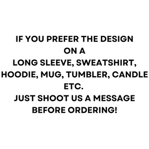 May include: Text-based image with the message: "If you prefer the design on a long sleeve, sweatshirt, hoodie, mug, tumbler, candle etc. Just shoot us a message before ordering!"
