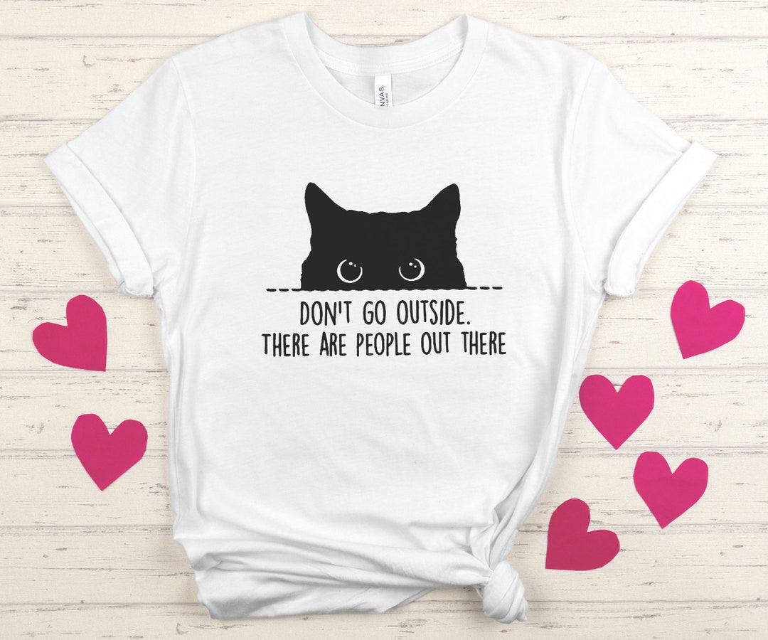 Cat T Shirt, Don't Go Outside There Are People Out There, Gift for ...