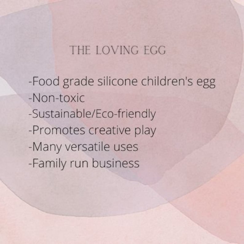 May include: Text on a pink background that reads "THE LOVING EGG" and lists the following features: "Food grade silicone children's egg", "Non-toxic", "Sustainable/Eco-friendly", "Promotes creative play", "Many versatile uses", and "Family run business".