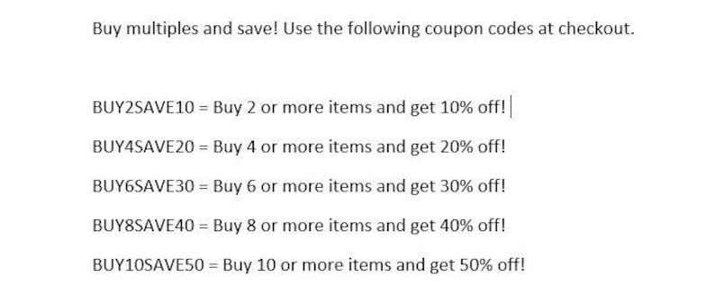 May include: White text on a white background. The text reads: "Buy multiples and save! Use the following coupon codes at checkout." followed by a list of coupon codes and discounts for buying multiple items.