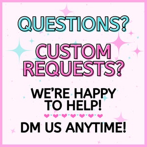 May include: Pink and blue text on a white background with stars and hearts. The text reads "QUESTIONS? CUSTOM REQUESTS? WE'RE HAPPY TO HELP! DM US ANYTIME!"