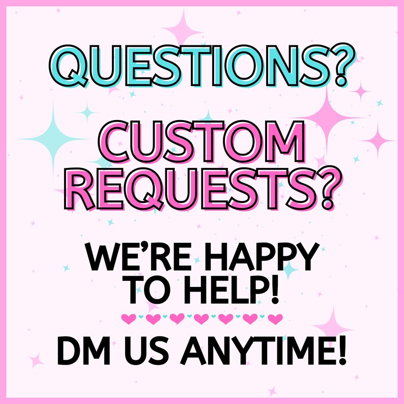May include: Pink and blue text on a white background with stars and hearts. The text reads "QUESTIONS? CUSTOM REQUESTS? WE'RE HAPPY TO HELP! DM US ANYTIME!"