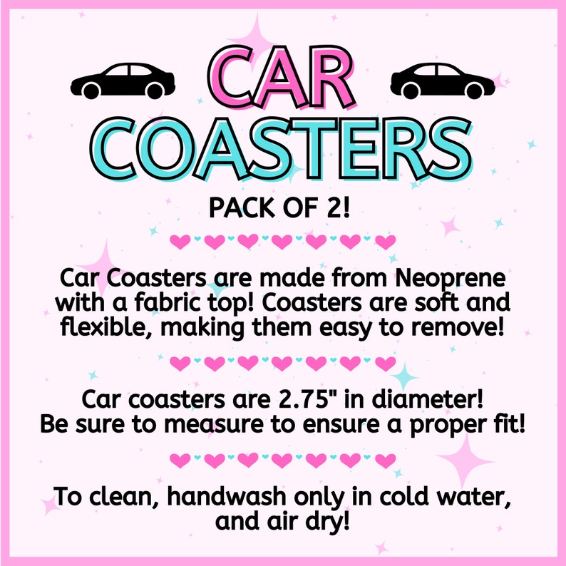 May include: A pink and blue graphic with the text "CAR COASTERS PACK OF 2!" and a description of the coasters. The coasters are made from neoprene with a fabric top and are 2.75 inches in diameter. The text also states that the coasters are soft and flexible, making them easy to remove and to clean, handwash only in cold water and air dry.