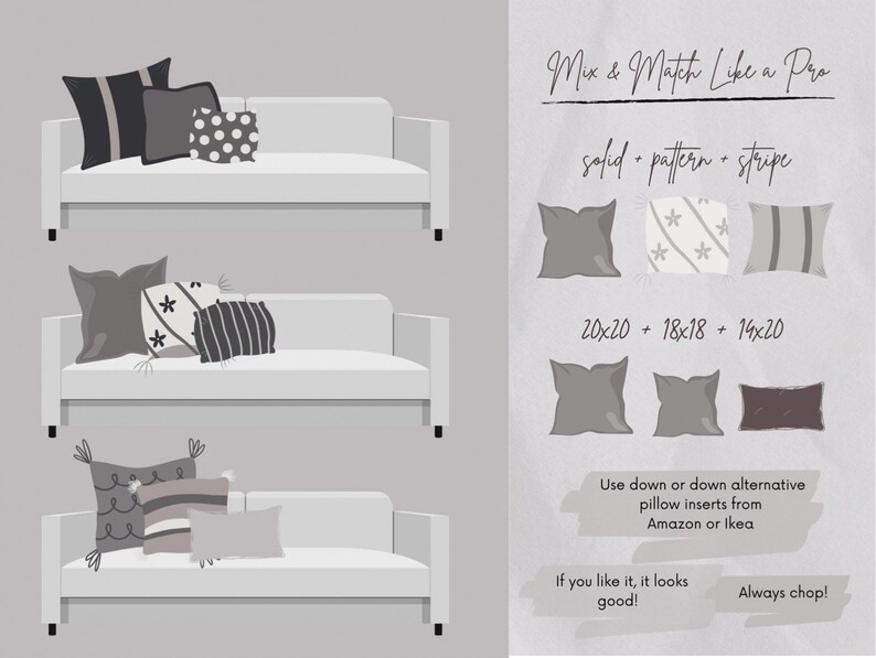 May include: A guide on how to mix and match throw pillows on a sofa. The guide suggests using a solid pillow, a patterned pillow, and a striped pillow. The guide also suggests using down or down alternative pillow inserts from Amazon or Ikea. The text "Mix & Match Like a Pro" is at the top of the guide. The text "solid + pattern + stripe" is below the title. The text "20x20 + 18x18 + 14x20" is below the text "solid + pattern + stripe". The text "Use down or down alternative pillow inserts from Amazon or Ikea" is below the text "20x20 + 18x18 + 14x20". The text "If you like it, it looks good!" is below the text "Use down or down alternative pillow inserts from Amazon or Ikea". The text "Always chop!" is below the text "If you like it, it looks good!"