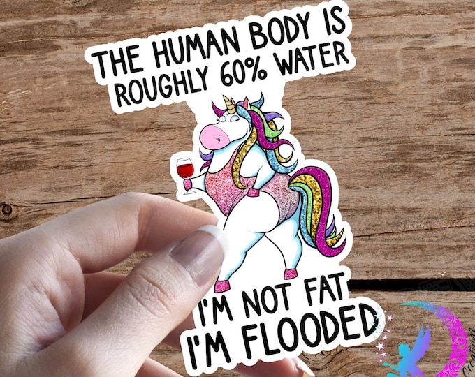 I'm Not Fat, I'm Flooded UNICORN! The Human Body is Roughly 60% Water! - STICKER - High Quality & Water Resistant! Sticker!