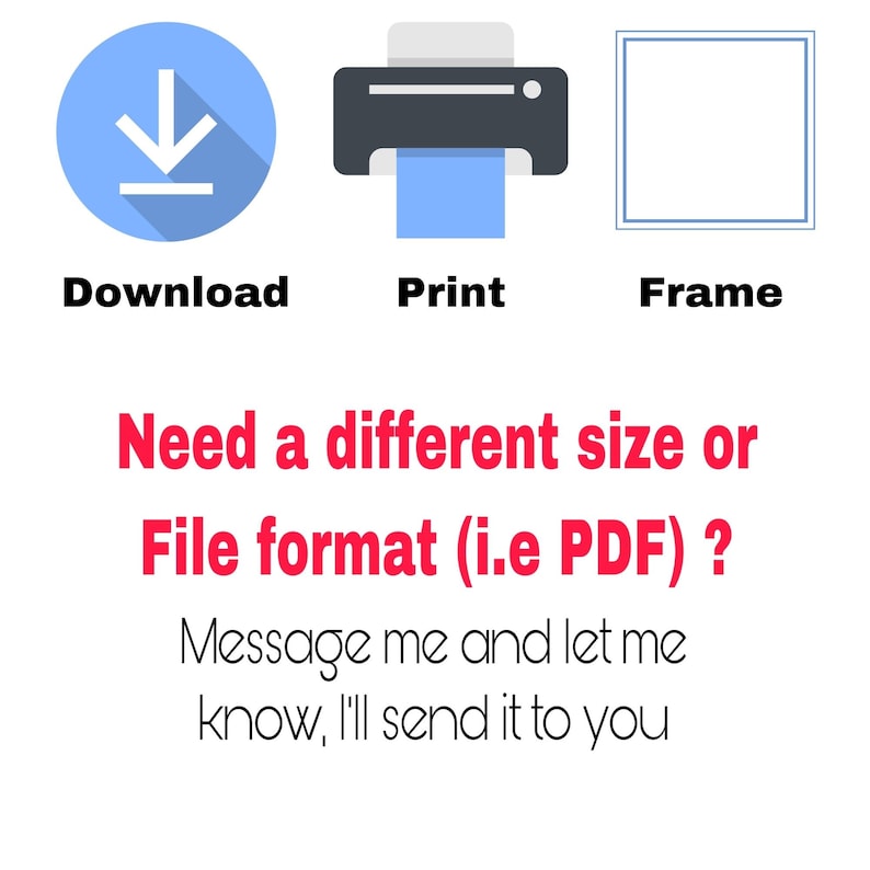 May include: Three icons representing options for a digital file: a blue download arrow, a black printer, and a white frame. Text below reads: "Need a different size or File format (i.e PDF) ? Message me and let me know, I'll send it to you."