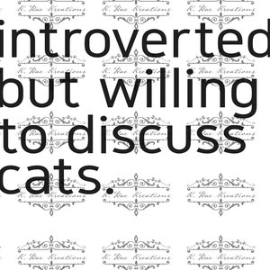 May include: A black and white text graphic on a white background with a repeating pattern of grey decorative borders. The text reads "introverted but willing to discuss cats."