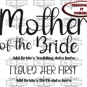 May include: Black and white text on a white background that reads "Mother of the Bride". Below the text is "Add Bride's Wedding date here" and "I LOVED HER FIRST". Below that is "Add Bride's Birth date here".