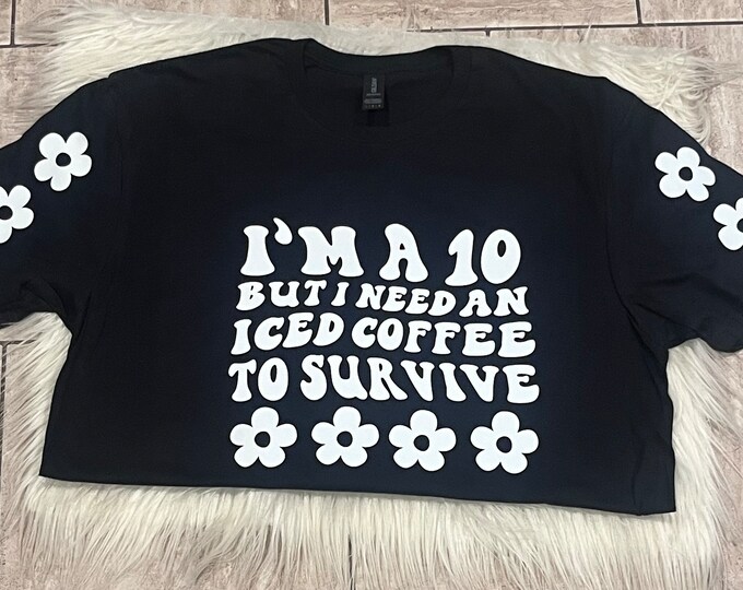 I'm a 10 But I Need Iced Coffee to Survive Shirt