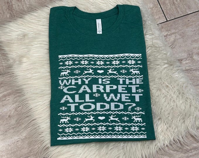 Why is the Carpet all wet Todd Shirt, Classic Holiday Movie Shirt, Christmas Shirt, Christmas Sweatshirt