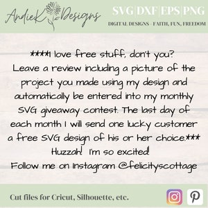 May include: A white wood background with a text overlay that reads "****I love free stuff, don't you? Leave a review including a picture of the project you made using my design and automatically be entered into my monthly SVG giveaway contest. The last day of each month I will send one lucky customer a free SVG design of his or her choice.*** Huzzah! I'm so excited! Follow me on instagram @felicityscottage". The text is in black cursive font. Below the text is a white banner with the text "Cut files for Cricut, Silhouette, etc." in black font. The banner is bordered with a green line. The image also includes a small flower graphic in the top left corner and two social media icons in the bottom right corner.