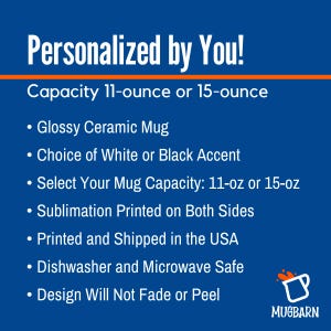 May include: A blue informational graphic with white text stating: Personalized by You! Capacity 11-ounce or 15-ounce. Glossy Ceramic Mug, Choice of White or Black Accent, Sublimation Printed on Both Sides, Dishwasher and Microwave Safe, Design Will Not Fade or Peel.