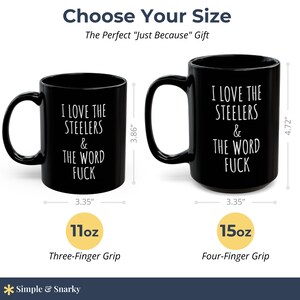 May include: Two black ceramic mugs with white text reading I LOVE THE STEELERS & THE WORD FUCK. The smaller mug is 3.86 inches tall and 3.35 inches wide, holding 11oz. The larger mug is 4.72 inches tall and 3.35 inches wide, holding 15oz.