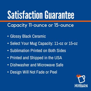 May include: Glossy black ceramic mug with a satisfaction guarantee. The mug is available in 11-ounce or 15-ounce sizes. It is printed on both sides using sublimation and is dishwasher and microwave safe. The design will not fade or peel. The mug is printed and shipped in the USA.