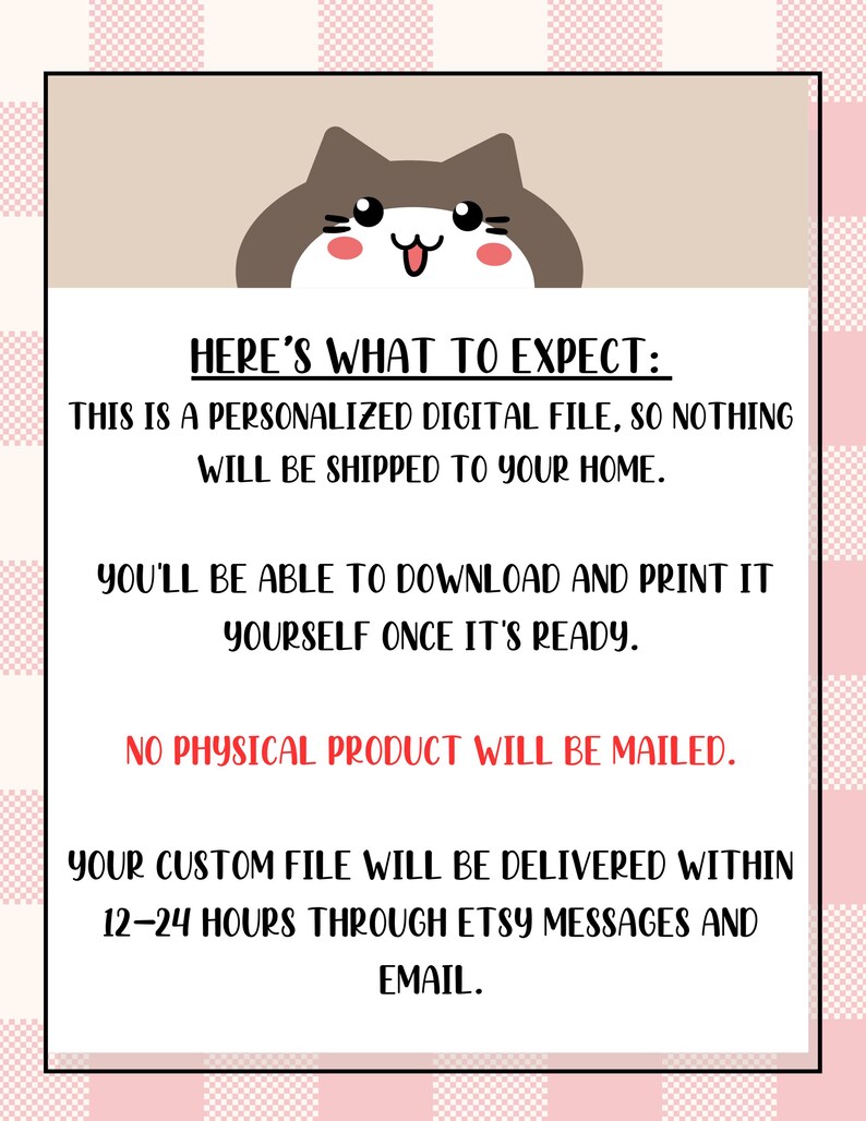May include: A digital file announcement with a cartoon cat illustration at the top. The text reads: "HERE'S WHAT TO EXPECT: THIS IS A PERSONALIZED DIGITAL FILE, SO NOTHING WILL BE SHIPPED TO YOUR HOME. YOU'LL BE ABLE TO DOWNLOAD AND PRINT IT YOURSELF ONCE IT'S READY."