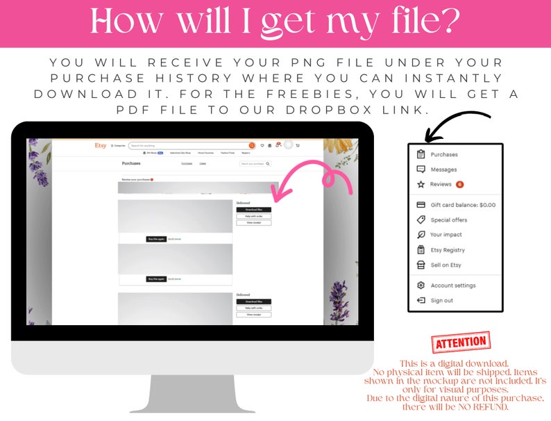 May include: A digital graphic displaying instructions on how to download a file from Etsy. The text reads: How will I get my file? YOU WILL RECEIVE YOUR PNG FILE UNDER YOUR PURCHASE HISTORY. A computer monitor shows the Etsy purchases page.