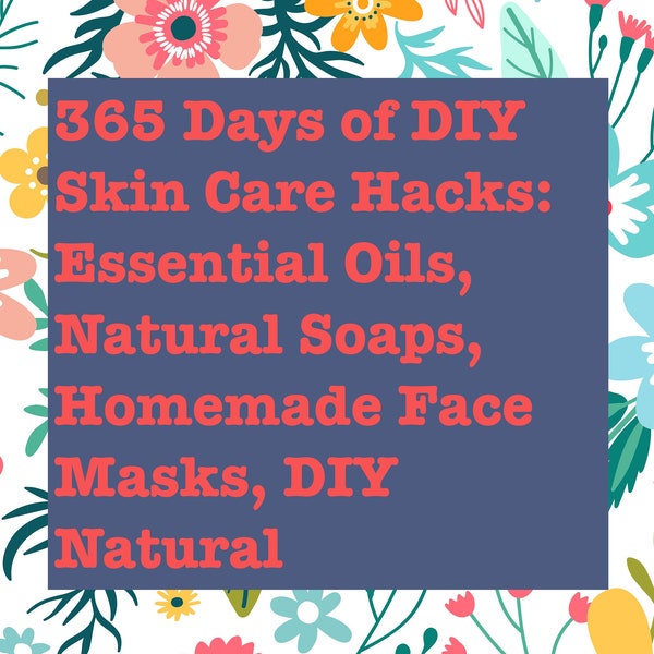 365 Days of DIY Skin Care Hacks: Essential Oils, Natural Soaps, Homemade Face Masks, DIY Natural | PDF Download