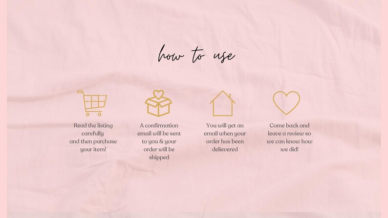 May include: A pink background with the words "how to use" in cursive. Gold icons of a shopping cart, a gift box, a house, and a heart are displayed with instructions: read the listing, confirmation email, order delivered, and leave a review.