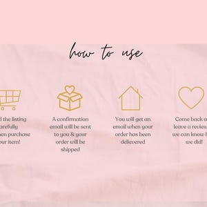 May include: Pink background with the words "how to use" in cursive. Gold icons of a shopping cart, a gift box, a house, and a heart are displayed with instructions: read the listing, purchase, receive a confirmation email, and leave a review.
