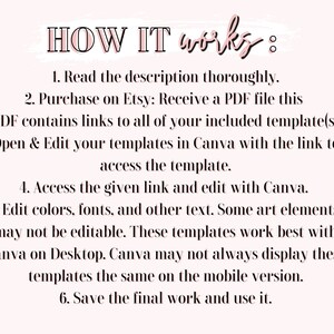 Puede incluir: Un gr&aacute;fico rosa y blanco con el texto "HOW IT works" y una lista de instrucciones para usar una plantilla de Canva. Las instrucciones incluyen: 1. Lea la descripci&oacute;n cuidadosamente. 2. Compre en Etsy: Recibir&aacute; un archivo PDF que contiene enlaces a todas sus plantillas incluidas. Abra y edite sus plantillas en Canva con el enlace para acceder a la plantilla. 4. Acceda al enlace proporcionado y ed&iacute;telo con Canva. 5. Edite los colores, las fuentes y el texto. Algunos elementos art&iacute;sticos pueden no ser editables. Estas plantillas funcionan mejor con Canva en el escritorio. Canva puede no siempre mostrar estas plantillas de la misma manera en la versi&oacute;n m&oacute;vil. 6. Guarde el trabajo final y util&iacute;celo.