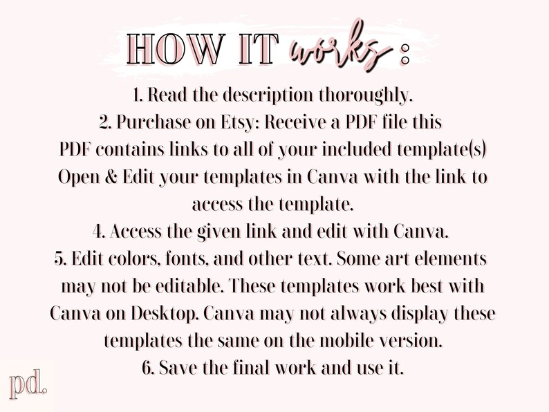 Puede incluir: Un gr&aacute;fico rosa y blanco con el texto "HOW IT works" y una lista de instrucciones para usar una plantilla de Canva. Las instrucciones incluyen: 1. Lea la descripci&oacute;n cuidadosamente. 2. Compre en Etsy: Recibir&aacute; un archivo PDF que contiene enlaces a todas sus plantillas incluidas. Abra y edite sus plantillas en Canva con el enlace para acceder a la plantilla. 4. Acceda al enlace proporcionado y ed&iacute;telo con Canva. 5. Edite los colores, las fuentes y el texto. Algunos elementos art&iacute;sticos pueden no ser editables. Estas plantillas funcionan mejor con Canva en el escritorio. Canva puede no siempre mostrar estas plantillas de la misma manera en la versi&oacute;n m&oacute;vil. 6. Guarde el trabajo final y util&iacute;celo.