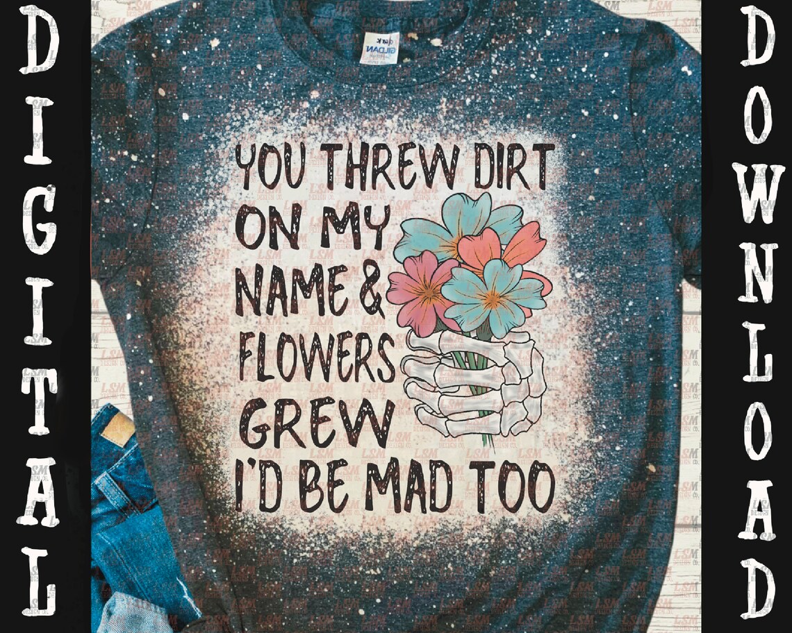 You Threw Dirt On Me And Flowers Grew You Threw Dirt on My Name and Flowers Grew I'd Be Mad Too - Etsy