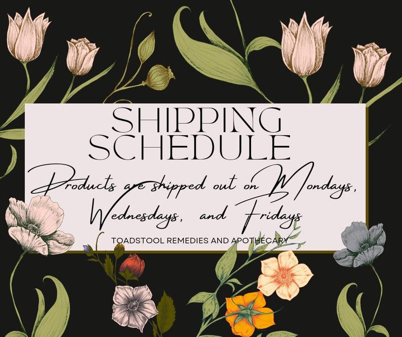 May include: A floral graphic with a pink background and gold trim. The text reads "SHIPPING SCHEDULE Products are shipped out on Mondays, Wednesdays, and Fridays TOADSTOOL REMEDIES AND APOTHECARY".