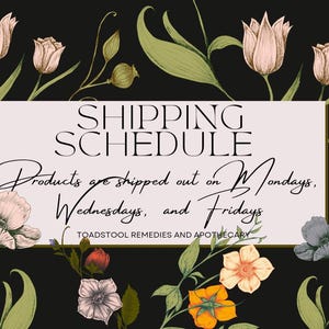 May include: A floral graphic with a pink background and gold trim. The text reads "SHIPPING SCHEDULE Products are shipped out on Mondays, Wednesdays, and Fridays TOADSTOOL REMEDIES AND APOTHECARY".