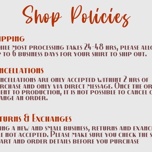 May include: Shop policies for a small business.  Shipping takes 24-48 hours, with up to 6 business days for the shirt to ship. Cancellations are only accepted within 2 hours of purchase and only via direct message. Returns and exchanges are not accepted. Please make sure you check the size chart and order details before you purchase.