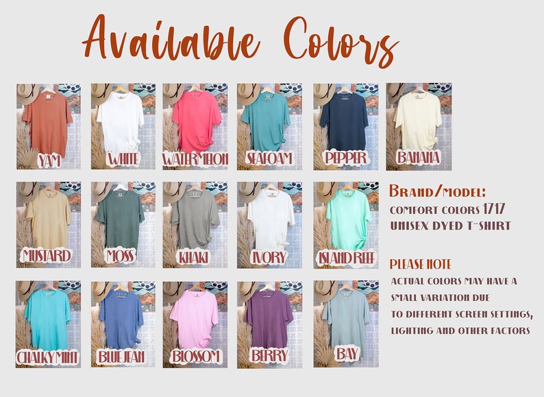 May include: A chart showing 18 different colors of unisex t-shirts. The colors are labeled with names like "Yam", "White", "Watermelon", "Seafoam", "Pipper", "Banana", "Mustard", "Moss", "Khaki", "Ivory", "Island Reef", "Chalky Mint", "Blue Jean", "Blossom", "Birry", and "Bay". The text "Brand/Model: Comfort Colors 1717 Unisex Dyed T-Shirt" is also included. The text "Please Note: Actual colors may have a small variation due to different screen settings, lighting and other factors" is also included.