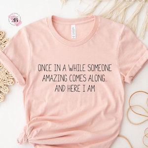 Once In A While Someone Amazing Comes Along And Here I Am Shirt, Funny Shirt, Sassy Shirt, Sarcastic Shirt, Funny Saying Shirt, Women Shirt