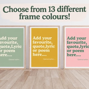 May include: Three framed wall art prints in sage green, mustard yellow, and light pink. Each print features the white text: Add your favourite, quote, lyric or poem here.... Optional author.... The text Choose from 13 different frame colours! appears above.