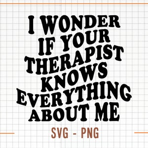 May include: Black and white text graphic that reads "I wonder if your therapist knows everything about me". The text is in a bold, retro font. The graphic also includes the text "SVG - PNG" at the bottom.