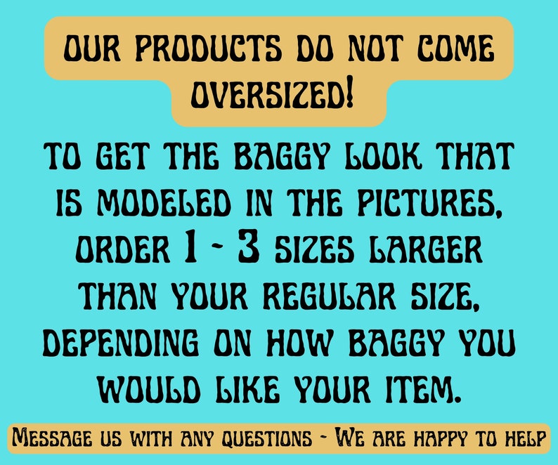 May include: Text on a blue background that reads: "Our products do not come oversized! To get the baggy look that is modelled in the pictures, order 1-3 sizes larger than your regular size, depending on how baggy you would like your item. Message us with any questions - We are happy to help."