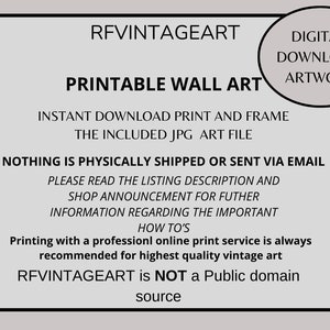 May include: Printable wall art text overlay on a white background. The text reads "RFVINTAGEART Printable Wall Art Instant Download Print and Frame The Included JPG Art File Nothing is Physically Shipped or Sent Via Email Please Read the Listing Description and Shop Announcement for Further Information Regarding the Important How To's Printing with a professional online print service is always recommended for highest quality vintage art RFVINTAGEART is NOT a Public domain source".