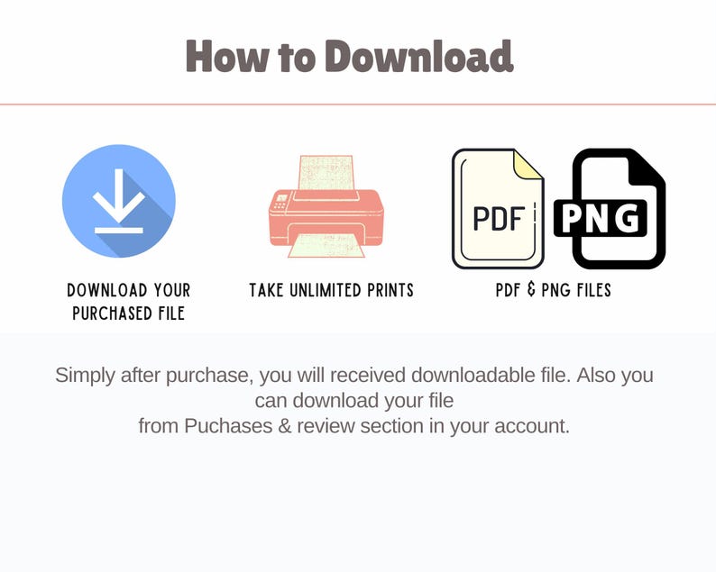 May include: An infographic titled "How to Download" with three icons: a blue circle with a downward arrow, a pink printer, and a PDF and PNG file icon. Text includes "Download Your Purchased File," "Take Unlimited Prints," and "PDF & PNG Files."
