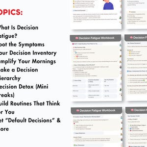 May include: A workbook and list of topics related to decision fatigue. The topics include: What Is Decision Fatigue?, Spot the Symptoms, Your Decision Inventory, Simplify Your Mornings, Make a Decision Hierarchy, and more.
