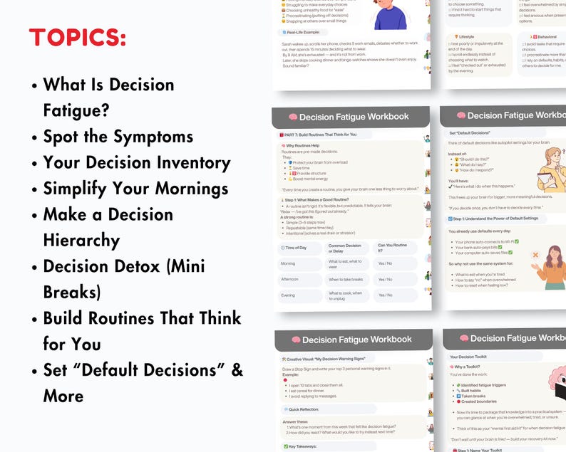 May include: A workbook and list of topics related to decision fatigue. The topics include: What Is Decision Fatigue?, Spot the Symptoms, Your Decision Inventory, Simplify Your Mornings, Make a Decision Hierarchy, and more.